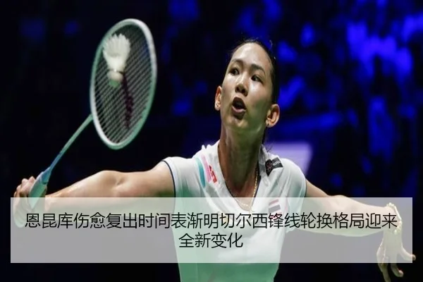 恩昆库伤愈复出时间表渐明切尔西锋线轮换格局迎来全新变化