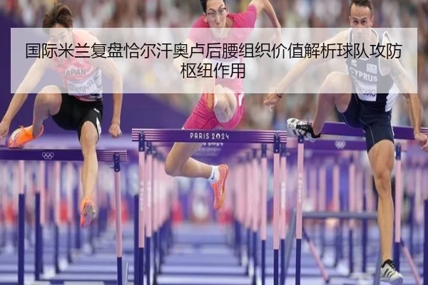 国际米兰复盘恰尔汗奥卢后腰组织价值解析球队攻防枢纽作用