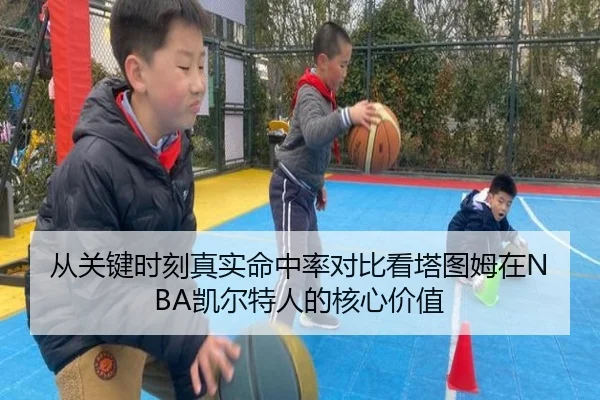 从关键时刻真实命中率对比看塔图姆在NBA凯尔特人的核心价值