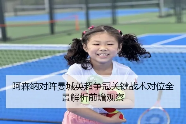 阿森纳对阵曼城英超争冠关键战术对位全景解析前瞻观察