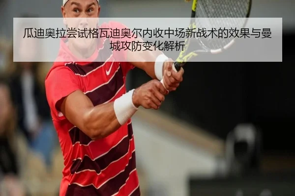 瓜迪奥拉尝试格瓦迪奥尔内收中场新战术的效果与曼城攻防变化解析