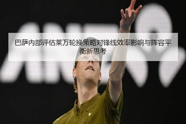 巴萨内部评估莱万轮换策略对锋线效率影响与阵容平衡新思考