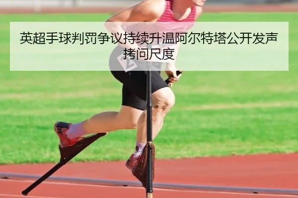 英超手球判罚争议持续升温阿尔特塔公开发声拷问尺度