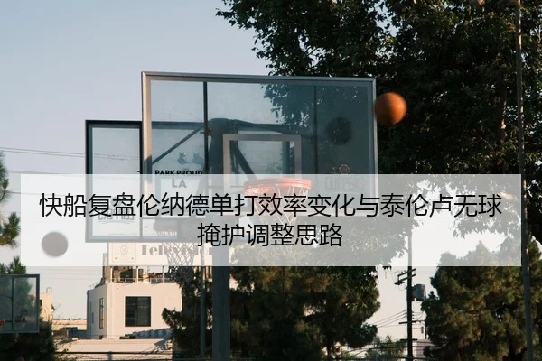 快船复盘伦纳德单打效率变化与泰伦卢无球掩护调整思路